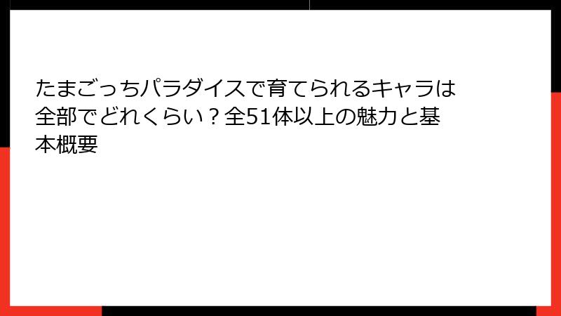 たまごっちパラダイスで育てられるキャラは全部でどれくらい？全51体以上の魅力と基本概要