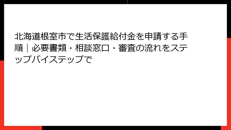 北海道根室市で生活保護給付金を申請する手順｜必要書類・相談窓口・審査の流れをステップバイステップで