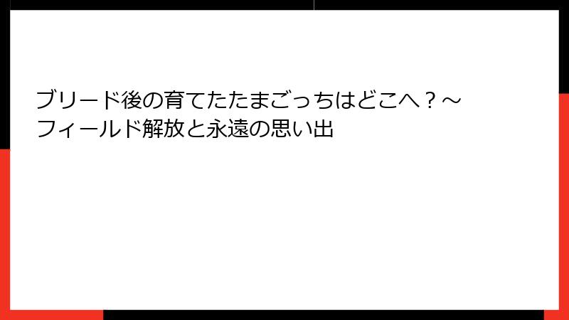 ブリード後の育てたたまごっちはどこへ?~フィールド解放と永遠の思い出