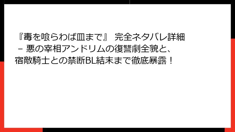 『毒を喰らわば皿まで』 完全ネタバレ詳細 – 悪の宰相アンドリムの復讐劇全貌と、宿敵騎士との禁断BL結末まで徹底暴露！