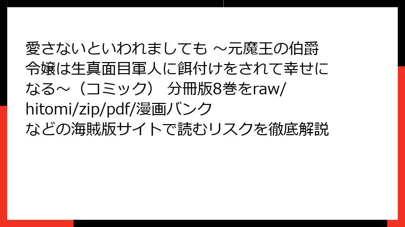 愛さないといわれましても ～元魔王の伯爵令嬢は生真面目軍人に餌付けをされて幸せになる～（コミック） 分冊版8巻をraw/hitomi/zip/pdf/漫画バンクなどの海賊版サイトで読むリスクを徹底解説