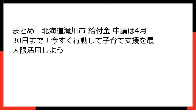 まとめ｜北海道滝川市 給付金 申請は4月30日まで！今すぐ行動して子育て支援を最大限活用しよう