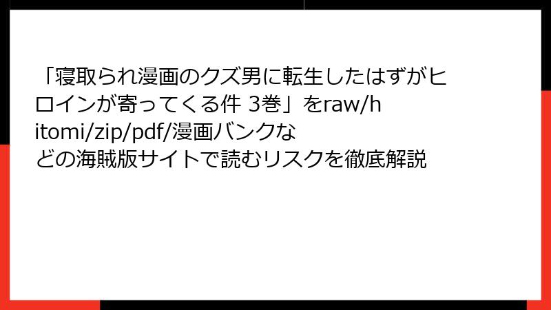 「寝取られ漫画のクズ男に転生したはずがヒロインが寄ってくる件 3巻」をraw/hitomi/zip/pdf/漫画バンクなどの海賊版サイトで読むリスクを徹底解説