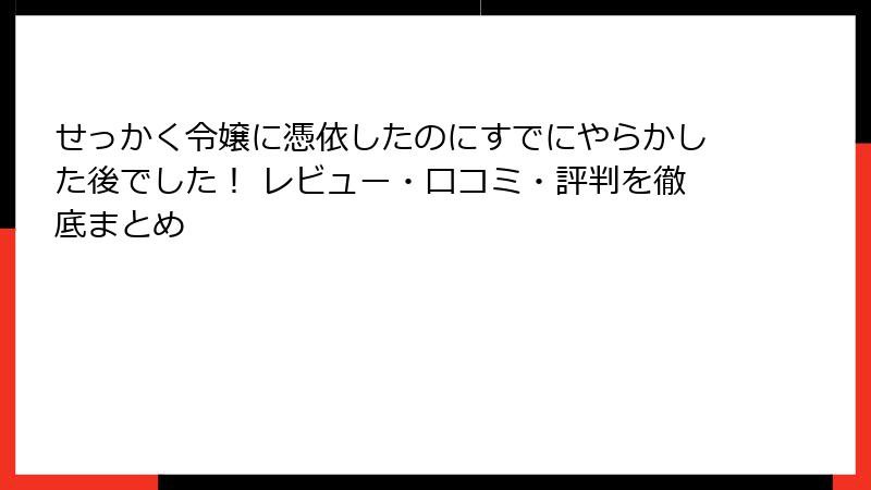 せっかく令嬢に憑依したのにすでにやらかした後でした! レビュー・口コミ・評判を徹底まとめ