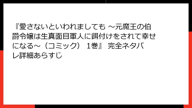 『愛さないといわれましても ～元魔王の伯爵令嬢は生真面目軍人に餌付けをされて幸せになる～（コミック） 1巻』 完全ネタバレ詳細あらすじ