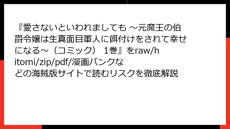 『愛さないといわれましても ～元魔王の伯爵令嬢は生真面目軍人に餌付けをされて幸せになる～（コミック） 1巻』をraw/hitomi/zip/pdf/漫画バンクなどの海賊版サイトで読むリスクを徹底解説