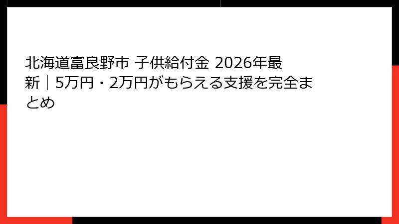 北海道富良野市 子供給付金 2026年最新|5万円・2万円がもらえる支援を完全まとめ