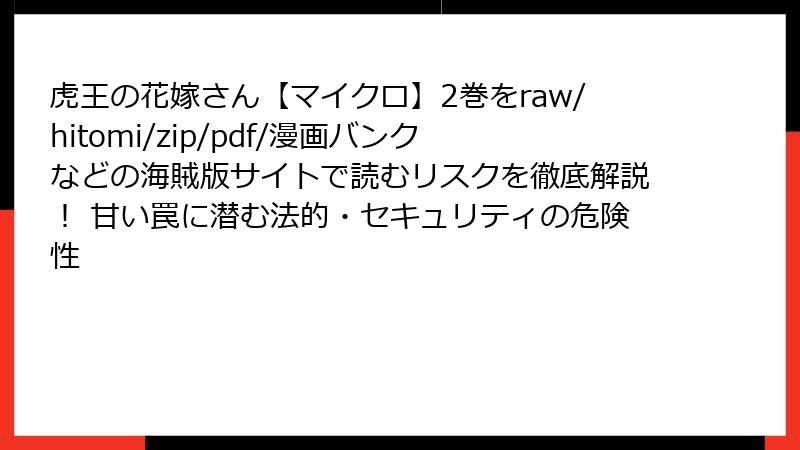 虎王の花嫁さん【マイクロ】2巻をraw/hitomi/zip/pdf/漫画バンクなどの海賊版サイトで読むリスクを徹底解説! 甘い罠に潜む法的・セキュリティの危険性