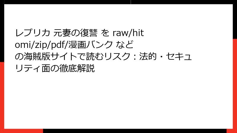 レプリカ 元妻の復讐 を raw/hitomi/zip/pdf/漫画バンク などの海賊版サイトで読むリスク：法的・セキュリティ面の徹底解説