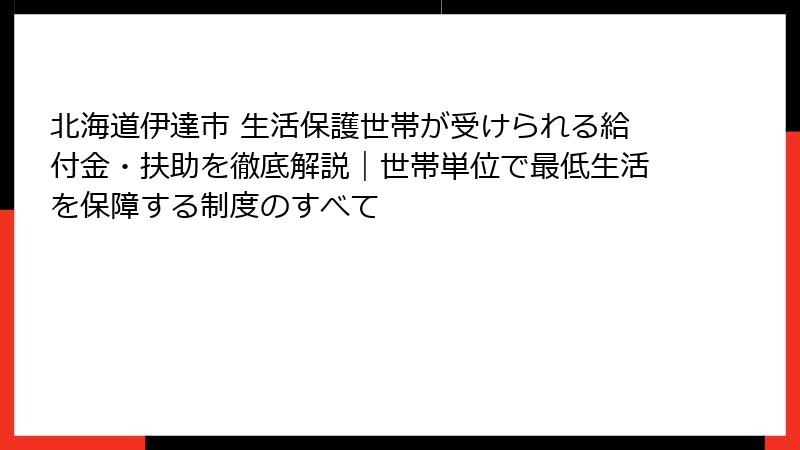 北海道伊達市 生活保護世帯が受けられる給付金・扶助を徹底解説|世帯単位で最低生活を保障する制度のすべて