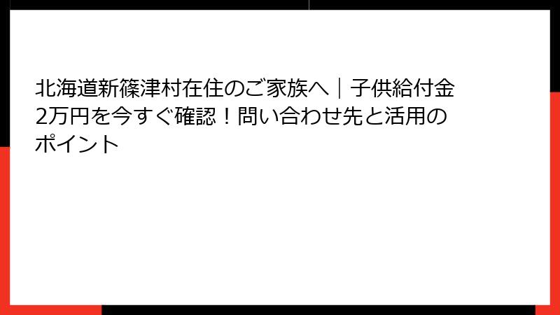 北海道新篠津村在住のご家族へ｜子供給付金2万円を今すぐ確認！問い合わせ先と活用のポイント