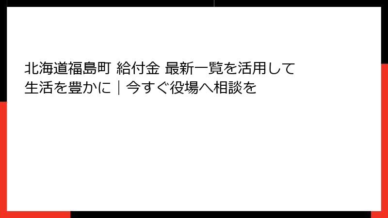 北海道福島町 給付金 最新一覧を活用して生活を豊かに｜今すぐ役場へ相談を