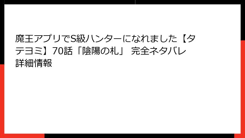 魔王アプリでS級ハンターになれました【タテヨミ】70話「陰陽の札」 完全ネタバレ詳細情報