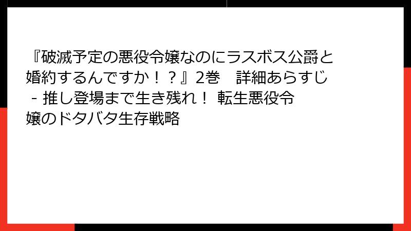 『破滅予定の悪役令嬢なのにラスボス公爵と婚約するんですか！？』2巻　詳細あらすじ - 推し登場まで生き残れ！ 転生悪役令嬢のドタバタ生存戦略