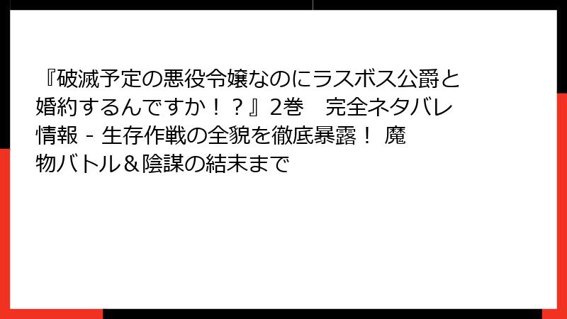 『破滅予定の悪役令嬢なのにラスボス公爵と婚約するんですか！？』2巻　完全ネタバレ情報 - 生存作戦の全貌を徹底暴露！ 魔物バトル＆陰謀の結末まで