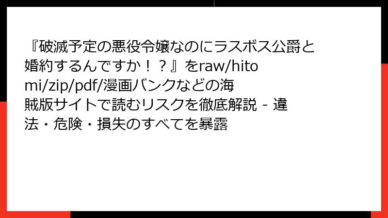 『破滅予定の悪役令嬢なのにラスボス公爵と婚約するんですか！？』をraw/hitomi/zip/pdf/漫画バンクなどの海賊版サイトで読むリスクを徹底解説 - 違法・危険・損失のすべてを暴露