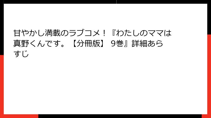 甘やかし満載のラブコメ！『わたしのママは真野くんです。【分冊版】 9巻』詳細あらすじ
