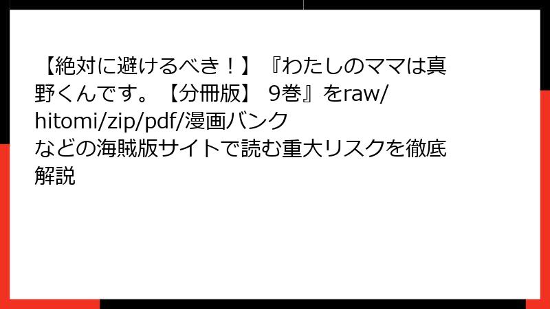 【絶対に避けるべき！】『わたしのママは真野くんです。【分冊版】 9巻』をraw/hitomi/zip/pdf/漫画バンクなどの海賊版サイトで読む重大リスクを徹底解説