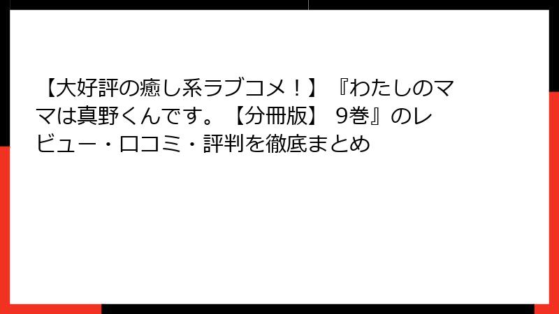 【大好評の癒し系ラブコメ！】『わたしのママは真野くんです。【分冊版】 9巻』のレビュー・口コミ・評判を徹底まとめ