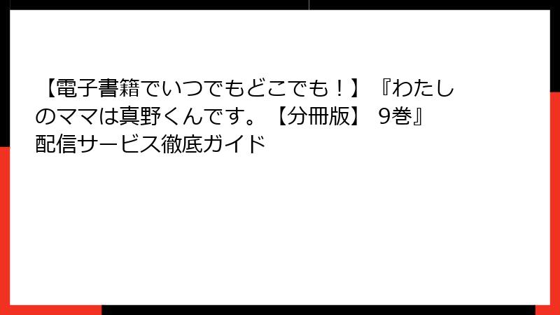 【電子書籍でいつでもどこでも！】『わたしのママは真野くんです。【分冊版】 9巻』配信サービス徹底ガイド