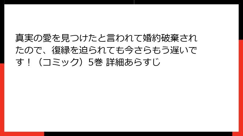 真実の愛を見つけたと言われて婚約破棄されたので、復縁を迫られても今さらもう遅いです!(コミック)5巻 詳細あらすじ
