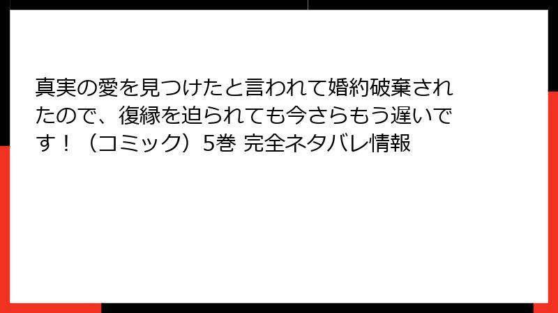 真実の愛を見つけたと言われて婚約破棄されたので、復縁を迫られても今さらもう遅いです!(コミック)5巻 完全ネタバレ情報