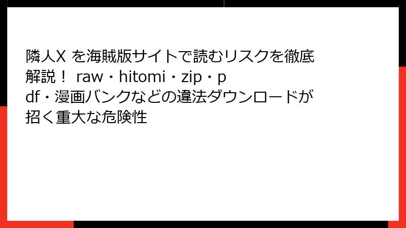 隣人X を海賊版サイトで読むリスクを徹底解説! raw・hitomi・zip・pdf・漫画バンクなどの違法ダウンロードが招く重大な危険性