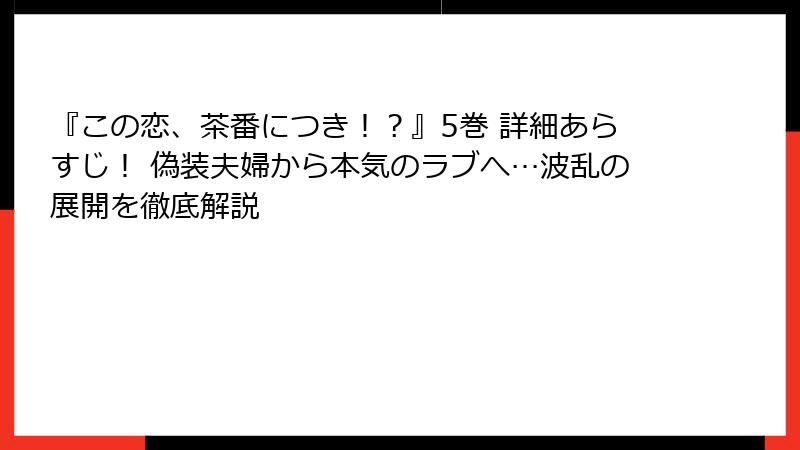 『この恋、茶番につき！？』5巻 詳細あらすじ！ 偽装夫婦から本気のラブへ…波乱の展開を徹底解説