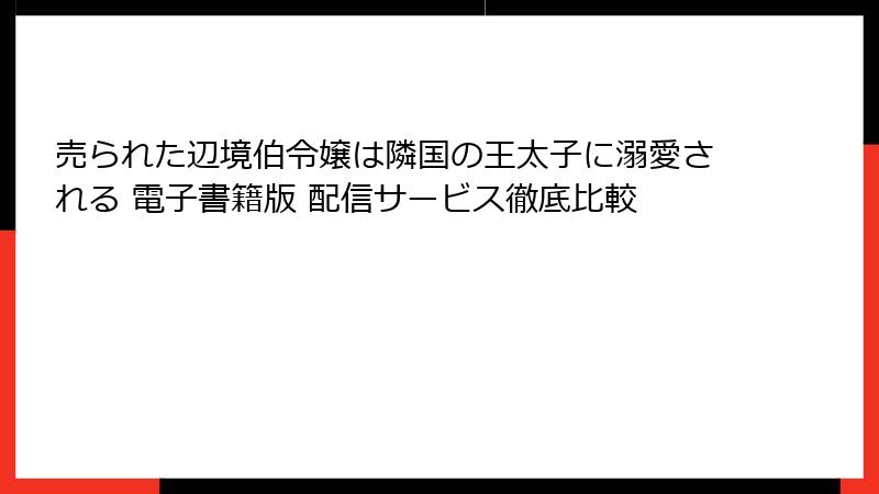 売られた辺境伯令嬢は隣国の王太子に溺愛される 電子書籍版 配信サービス徹底比較