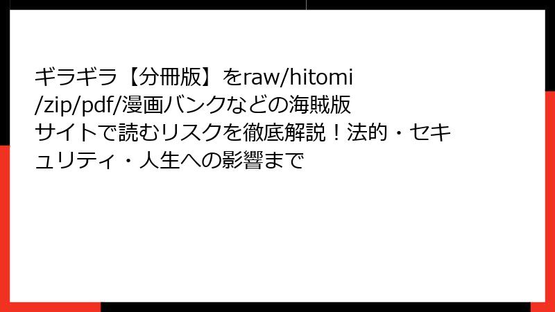 ギラギラ【分冊版】をraw/hitomi/zip/pdf/漫画バンクなどの海賊版サイトで読むリスクを徹底解説！法的・セキュリティ・人生への影響まで