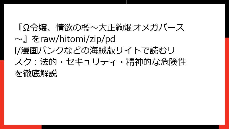 『Ω令嬢、情欲の檻～大正絢爛オメガバース～』をraw/hitomi/zip/pdf/漫画バンクなどの海賊版サイトで読むリスク：法的・セキュリティ・精神的な危険性を徹底解説