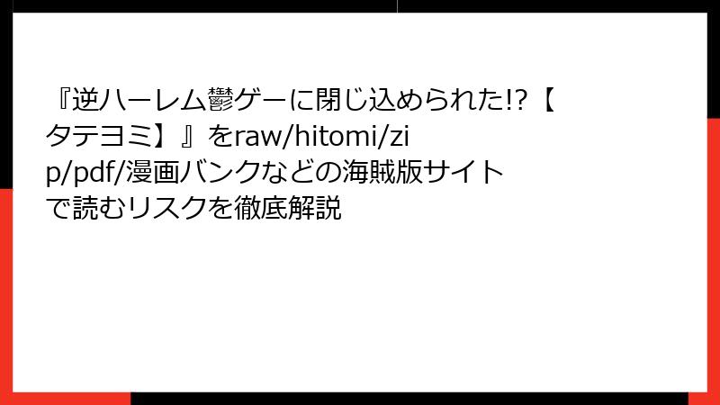 『逆ハーレム鬱ゲーに閉じ込められた!?【タテヨミ】』をraw/hitomi/zip/pdf/漫画バンクなどの海賊版サイトで読むリスクを徹底解説