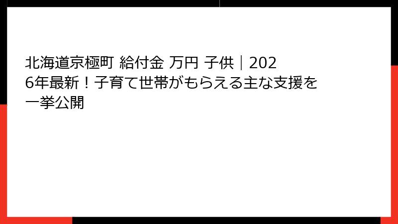 北海道京極町 給付金 万円 子供|2026年最新!子育て世帯がもらえる主な支援を一挙公開