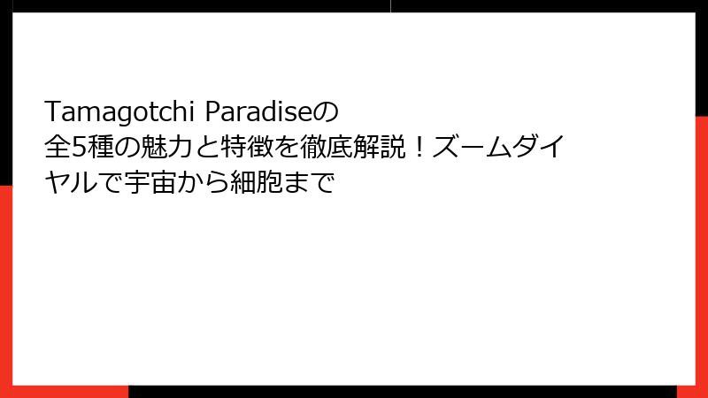 Tamagotchi Paradiseの全5種の魅力と特徴を徹底解説！ズームダイヤルで宇宙から細胞まで