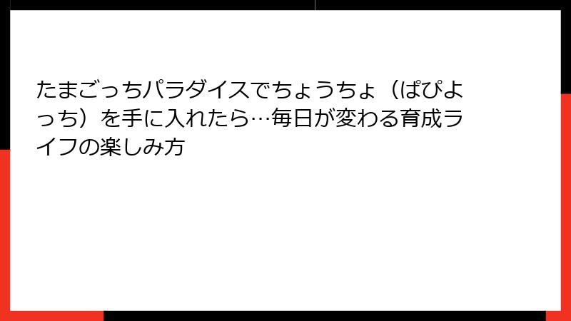 たまごっちパラダイスでちょうちょ（ぱぴよっち）を手に入れたら…毎日が変わる育成ライフの楽しみ方