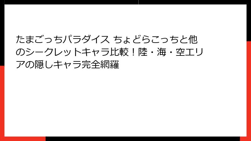 たまごっちパラダイス ちょどらこっちと他のシークレットキャラ比較！陸・海・空エリアの隠しキャラ完全網羅