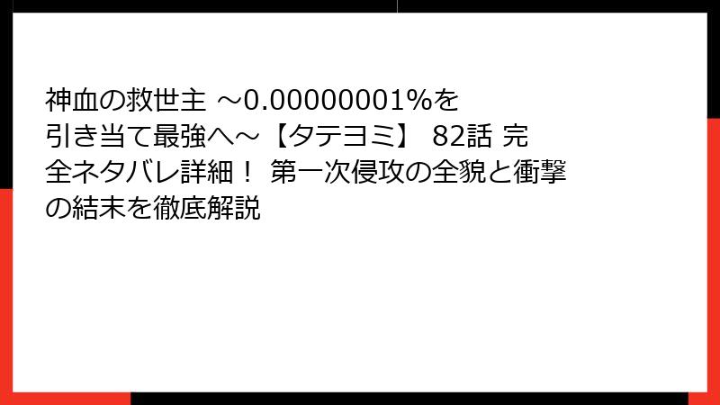 神血の救世主 ～0.00000001％を引き当て最強へ～【タテヨミ】 82話 完全ネタバレ詳細！ 第一次侵攻の全貌と衝撃の結末を徹底解説