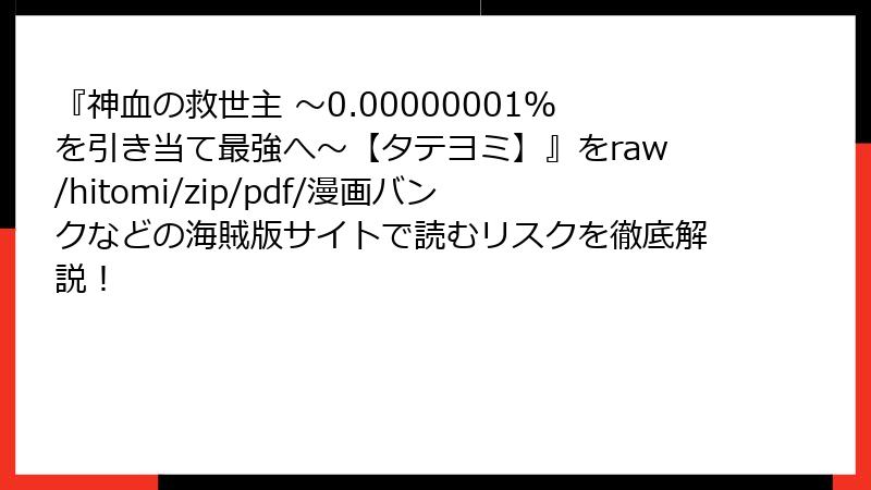 『神血の救世主 ～0.00000001％を引き当て最強へ～【タテヨミ】』をraw/hitomi/zip/pdf/漫画バンクなどの海賊版サイトで読むリスクを徹底解説！