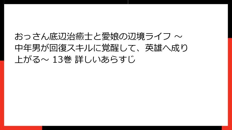 おっさん底辺治癒士と愛娘の辺境ライフ ~中年男が回復スキルに覚醒して、英雄へ成り上がる~ 13巻 詳しいあらすじ