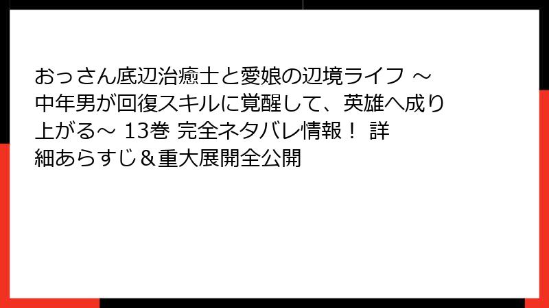 おっさん底辺治癒士と愛娘の辺境ライフ ~中年男が回復スキルに覚醒して、英雄へ成り上がる~ 13巻 完全ネタバレ情報! 詳細あらすじ&重大展開全公開