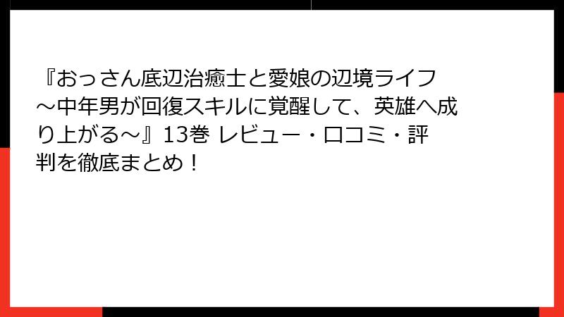 『おっさん底辺治癒士と愛娘の辺境ライフ ~中年男が回復スキルに覚醒して、英雄へ成り上がる~』13巻 レビュー・口コミ・評判を徹底まとめ!
