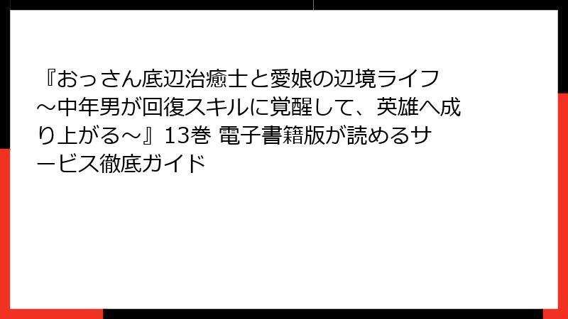 『おっさん底辺治癒士と愛娘の辺境ライフ ~中年男が回復スキルに覚醒して、英雄へ成り上がる~』13巻 電子書籍版が読めるサービス徹底ガイド
