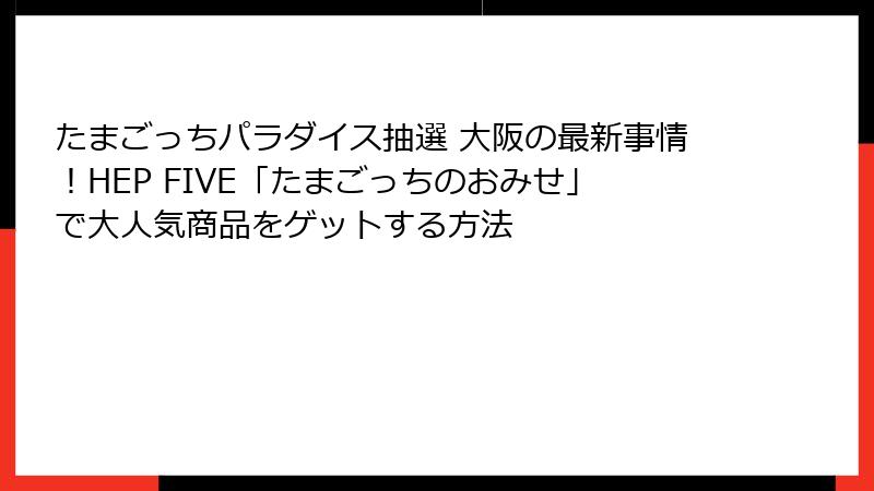 たまごっちパラダイス抽選 大阪の最新事情！HEP FIVE「たまごっちのおみせ」で大人気商品をゲットする方法