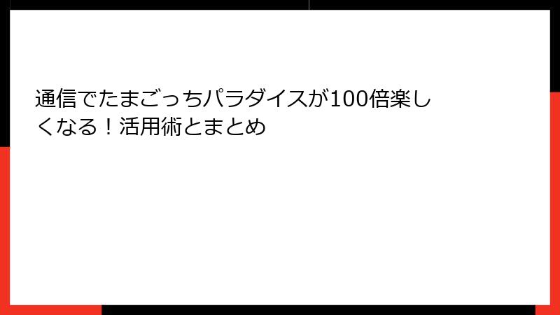 通信でたまごっちパラダイスが100倍楽しくなる！活用術とまとめ