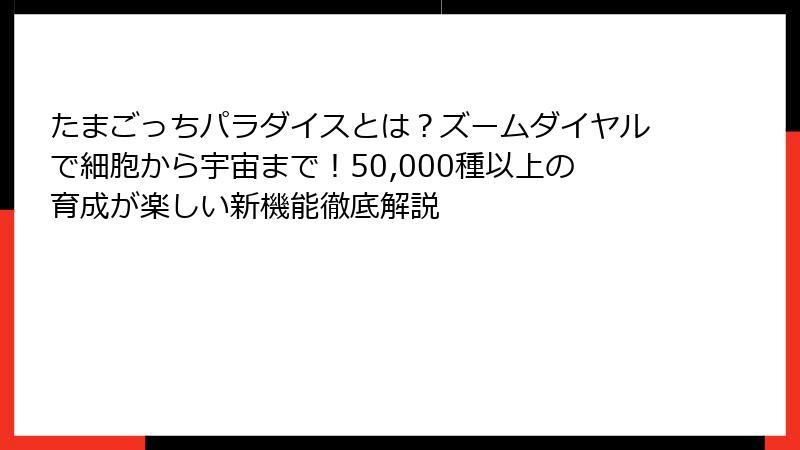 たまごっちパラダイスとは？ズームダイヤルで細胞から宇宙まで！50,000種以上の育成が楽しい新機能徹底解説