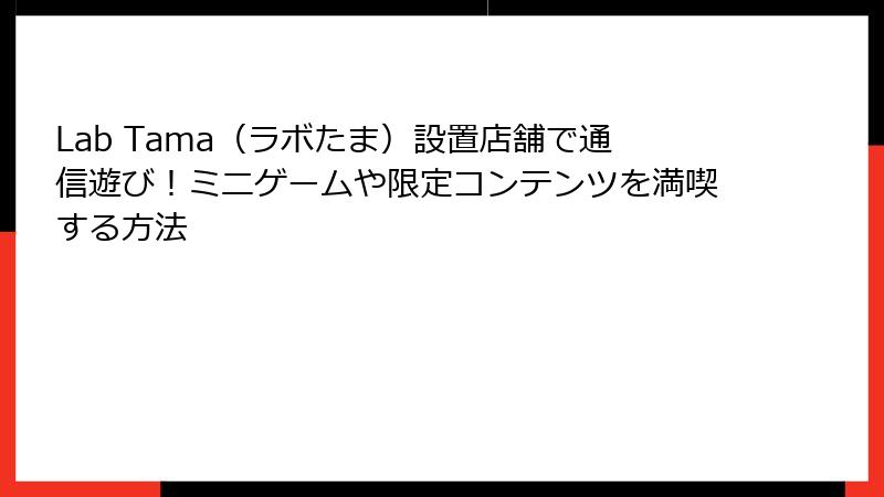 Lab Tama（ラボたま）設置店舗で通信遊び！ミニゲームや限定コンテンツを満喫する方法