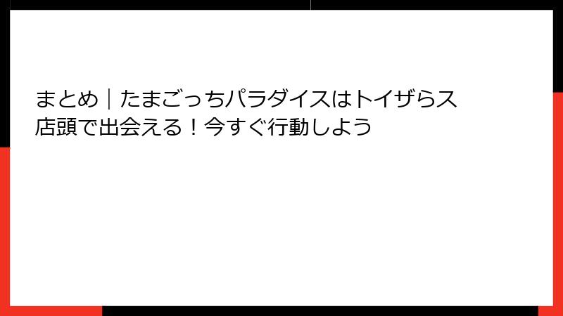 まとめ｜たまごっちパラダイスはトイザらス店頭で出会える！今すぐ行動しよう