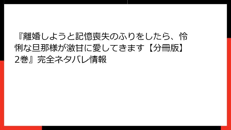 『離婚しようと記憶喪失のふりをしたら、怜悧な旦那様が激甘に愛してきます【分冊版】2巻』完全ネタバレ情報
