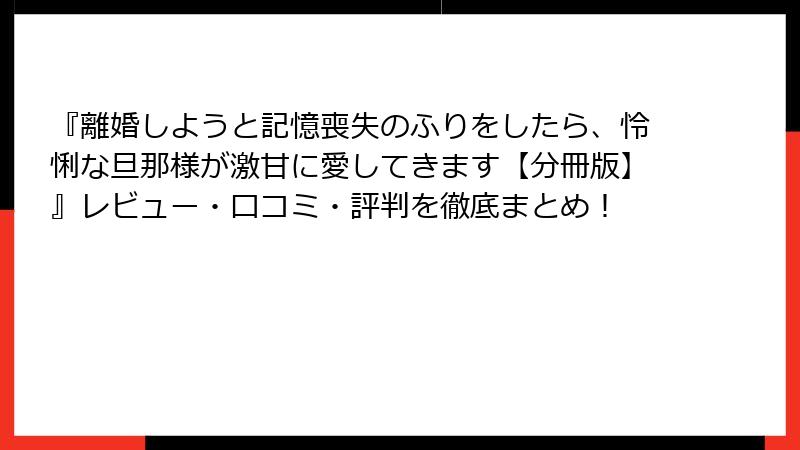 『離婚しようと記憶喪失のふりをしたら、怜悧な旦那様が激甘に愛してきます【分冊版】』レビュー・口コミ・評判を徹底まとめ！
