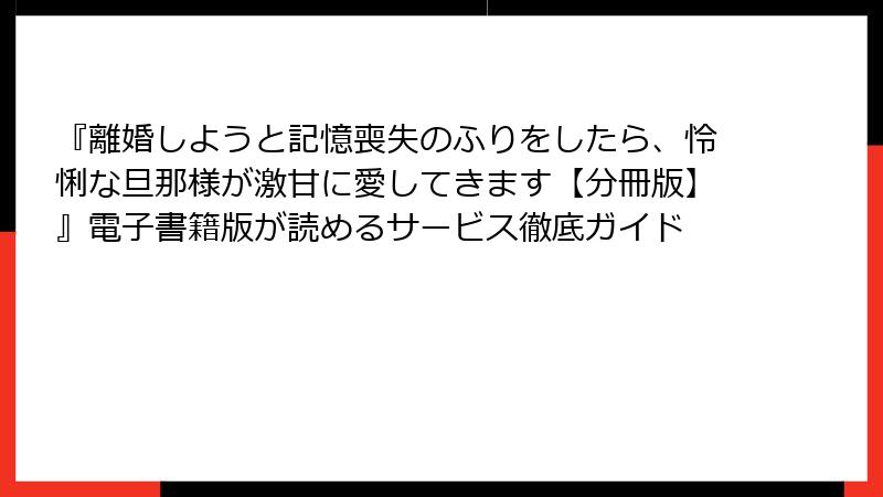 『離婚しようと記憶喪失のふりをしたら、怜悧な旦那様が激甘に愛してきます【分冊版】』電子書籍版が読めるサービス徹底ガイド